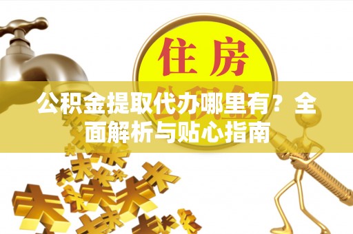 珲春公积金提取代办哪里有？全面解析与贴心指南