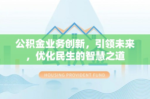 沈丘公积金业务创新，引领未来，优化民生的智慧之道