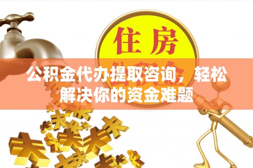 奉贤公积金代办提取咨询，轻松解决你的资金难题