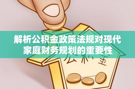 奉贤解析公积金政策法规对现代家庭财务规划的重要性