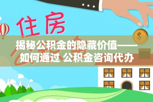 黄山揭秘公积金的隐藏价值——如何通过 公积金咨询代办提取 优化财富管理