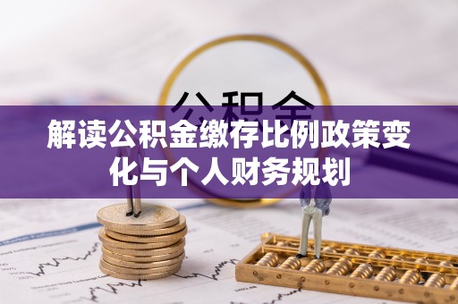 黄山解读公积金缴存比例政策变化与个人财务规划