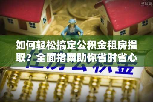 高邮如何轻松搞定公积金租房提取？全面指南助你省时省心