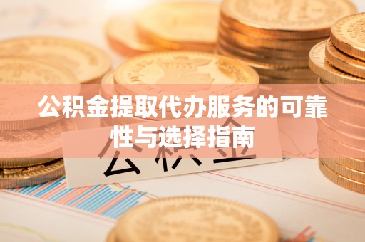嘉义公积金提取代办服务的可靠性与选择指南