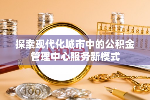 嘉义探索现代化城市中的公积金管理中心服务新模式