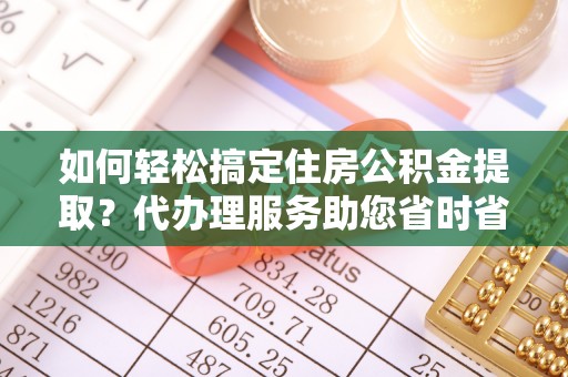 五峰如何轻松搞定住房公积金提取？代办理服务助您省时省力