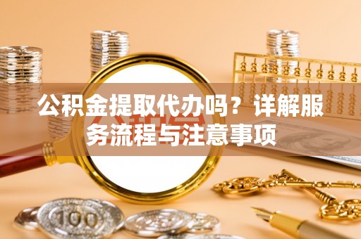 五峰公积金提取代办吗？详解服务流程与注意事项