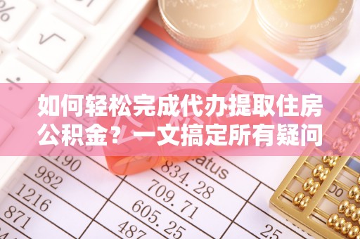 五峰如何轻松完成代办提取住房公积金？一文搞定所有疑问