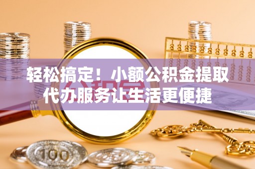 平坝轻松搞定！小额公积金提取代办服务让生活更便捷