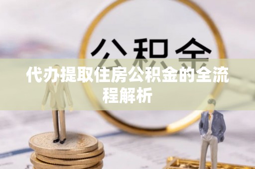 平坝代办提取住房公积金的全流程解析