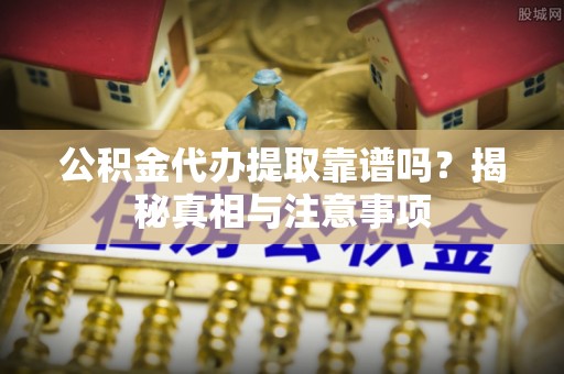 垣曲公积金代办提取靠谱吗？揭秘真相与注意事项