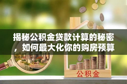 垣曲揭秘公积金贷款计算的秘密，如何最大化你的购房预算