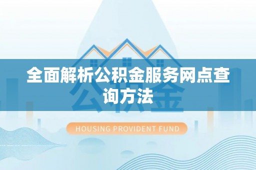 垣曲全面解析公积金服务网点查询方法