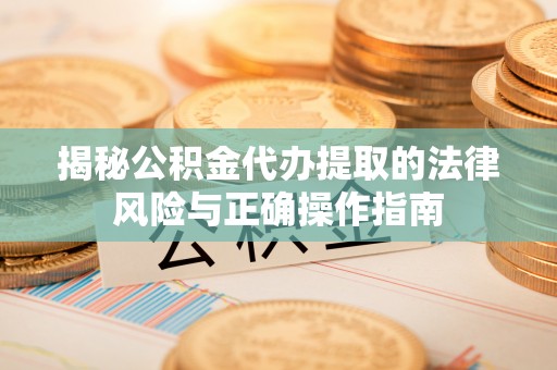湄潭揭秘公积金代办提取的法律风险与正确操作指南