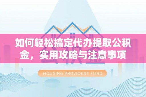 湄潭如何轻松搞定代办提取公积金，实用攻略与注意事项