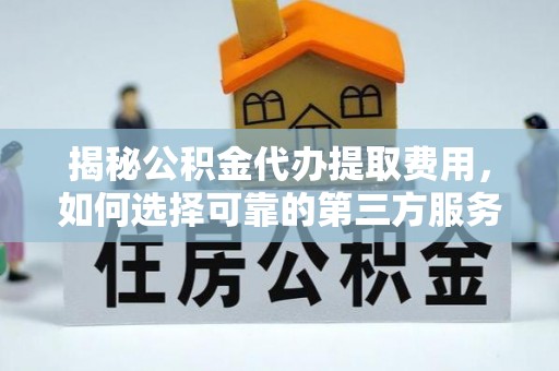 关岭揭秘公积金代办提取费用，如何选择可靠的第三方服务
