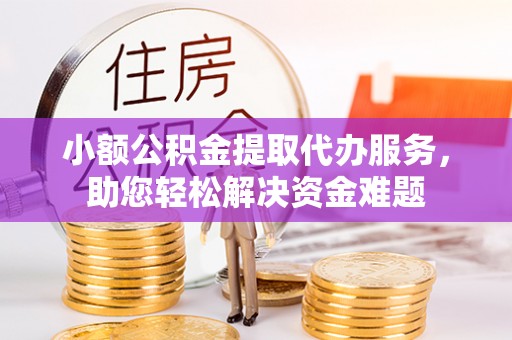 关岭小额公积金提取代办服务，助您轻松解决资金难题