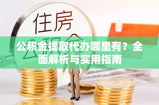 关岭公积金提取代办哪里有？全面解析与实用指南