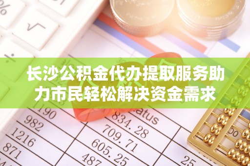 海伦长沙公积金代办提取服务助力市民轻松解决资金需求