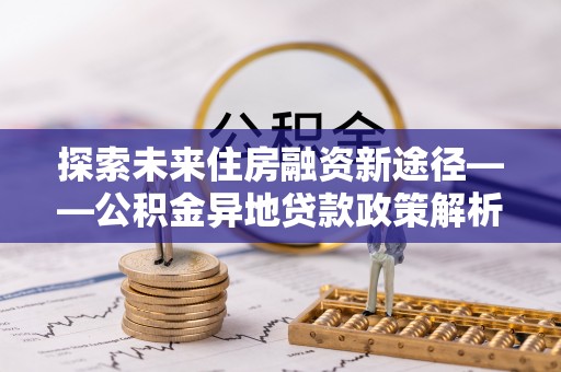 关岭探索未来住房融资新途径——公积金异地贷款政策解析与实践