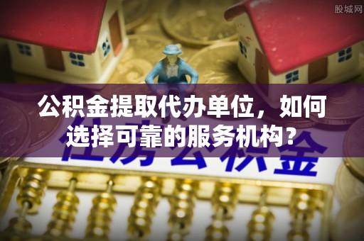 关岭公积金提取代办单位，如何选择可靠的服务机构？