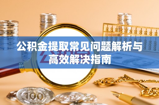 关岭公积金提取常见问题解析与高效解决指南