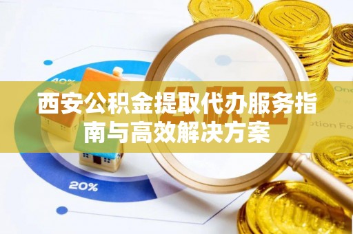 莒县西安公积金提取代办服务指南与高效解决方案
