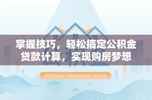 莒县掌握技巧，轻松搞定公积金贷款计算，实现购房梦想