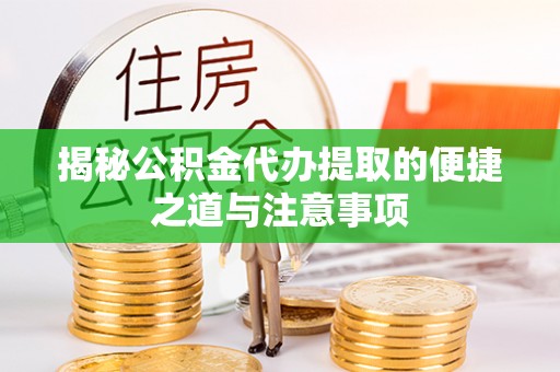 莒县揭秘公积金代办提取的便捷之道与注意事项