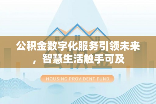 莒县公积金数字化服务引领未来，智慧生活触手可及