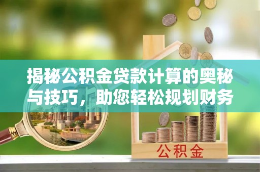 蒙山揭秘公积金贷款计算的奥秘与技巧，助您轻松规划财务未来