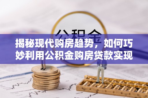 砀山揭秘现代购房趋势，如何巧妙利用公积金购房贷款实现置业梦想