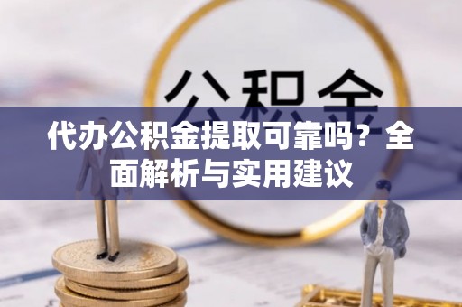 砀山代办公积金提取可靠吗？全面解析与实用建议