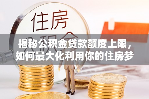 方正揭秘公积金贷款额度上限，如何最大化利用你的住房梦想资金？