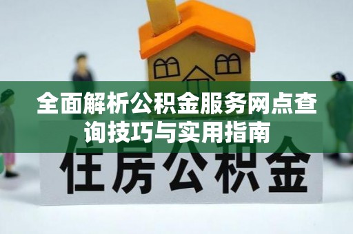 方正全面解析公积金服务网点查询技巧与实用指南