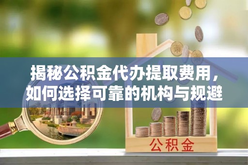 方正揭秘公积金代办提取费用，如何选择可靠的机构与规避潜在风险