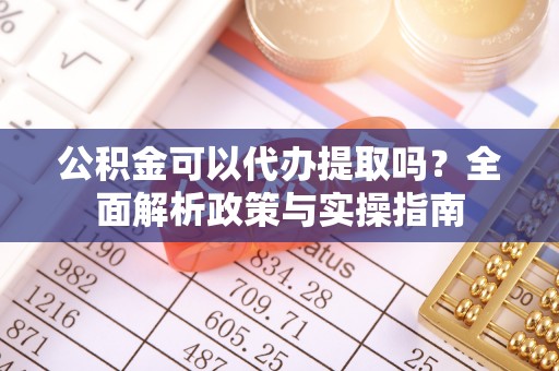红塔公积金可以代办提取吗？全面解析政策与实操指南