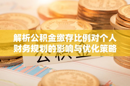 且末解析公积金缴存比例对个人财务规划的影响与优化策略