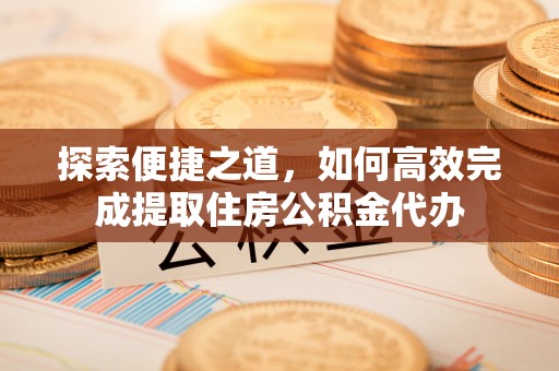 且末探索便捷之道，如何高效完成提取住房公积金代办