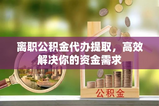 双河离职公积金代办提取，高效解决你的资金需求