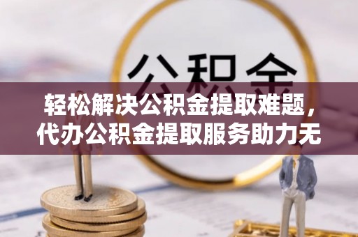 双河轻松解决公积金提取难题，代办公积金提取服务助力无忧生活