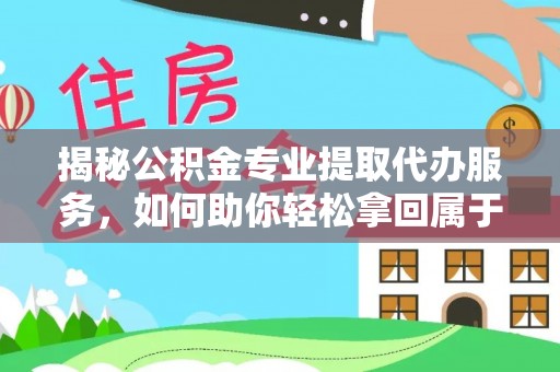 双河揭秘公积金专业提取代办服务，如何助你轻松拿回属于你的资金