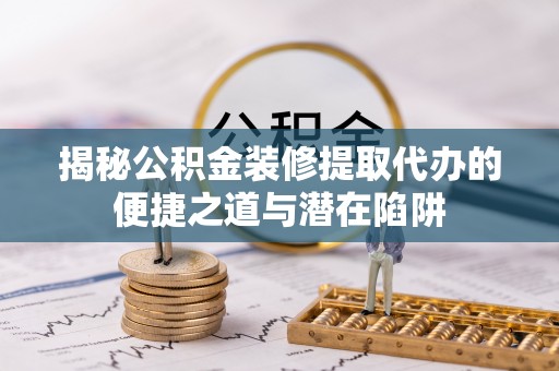 蒙山揭秘公积金装修提取代办的便捷之道与潜在陷阱
