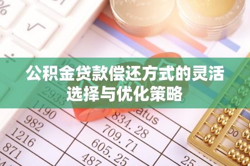 叶县公积金贷款偿还方式的灵活选择与优化策略