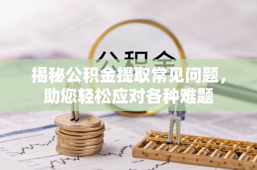 楠西揭秘公积金提取常见问题，助您轻松应对各种难题