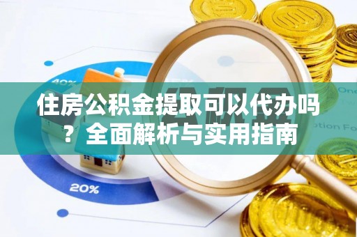 楠西住房公积金提取可以代办吗？全面解析与实用指南