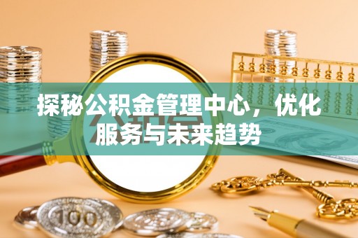 叶县探秘公积金管理中心，优化服务与未来趋势