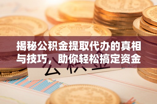 硚口揭秘公积金提取代办的真相与技巧，助你轻松搞定资金流动问题