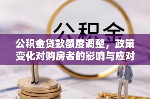 硚口公积金贷款额度调整，政策变化对购房者的影响与应对策略
