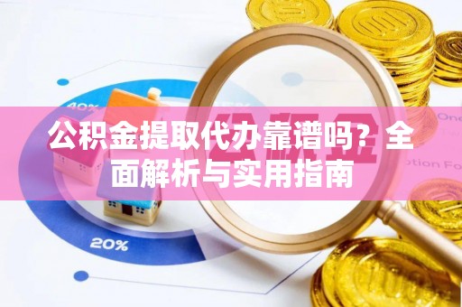 硚口公积金提取代办靠谱吗？全面解析与实用指南